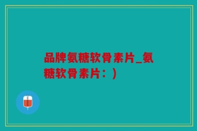 品牌氨糖软骨素片_氨糖软骨素片：)