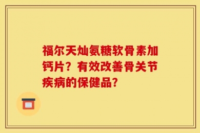 福尔天灿氨糖软骨素加钙片？有效改善骨关节疾病的保健品？
