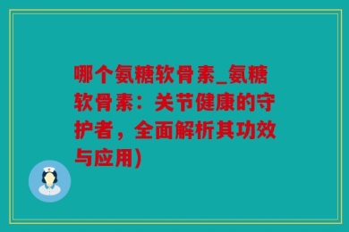 哪个氨糖软骨素_氨糖软骨素：关节健康的守护者，全面解析其功效与应用)