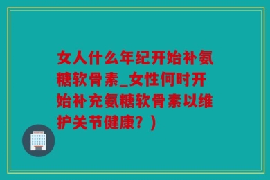 女人什么年纪开始补氨糖软骨素_女性何时开始补充氨糖软骨素以维护关节健康？)