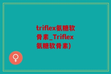 triflex氨糖软骨素_Triflex氨糖软骨素)