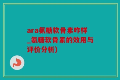 ara氨糖软骨素咋样_氨糖软骨素的效用与评价分析)