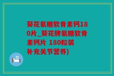 葵花氨糖软骨素钙180片_葵花牌氨糖软骨素钙片 180粒装 补充关节营养)