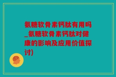 氨糖软骨素钙肽有用吗_氨糖软骨素钙肽对健康的影响及应用价值探讨)