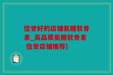 信誉好的店铺氨糖软骨素_高品质氨糖软骨素 信誉店铺推荐)