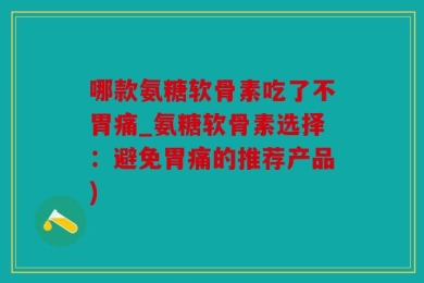 哪款氨糖软骨素吃了不胃痛_氨糖软骨素选择：避免胃痛的推荐产品)