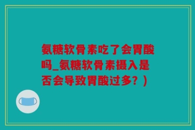 氨糖软骨素吃了会胃酸吗_氨糖软骨素摄入是否会导致胃酸过多？)