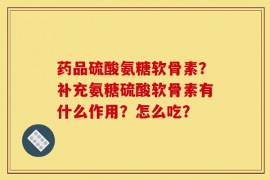 药品硫酸氨糖软骨素？补充氨糖硫酸软骨素有什么作用？怎么吃？