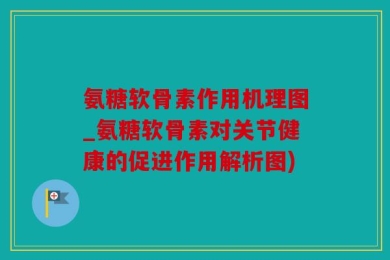 氨糖软骨素作用机理图_氨糖软骨素对关节健康的促进作用解析图)