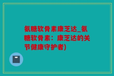 氨糖软骨素康芝达_氨糖软骨素：康芝达的关节健康守护者)
