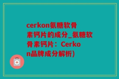 cerkon氨糖软骨素钙片的成分_氨糖软骨素钙片：Cerkon品牌成分解析)