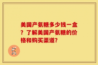 美国产氨糖多少钱一盒？了解美国产氨糖的价格和购买渠道？