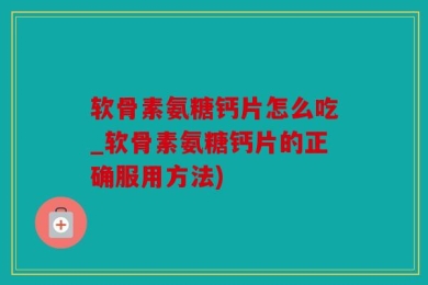 软骨素氨糖钙片怎么吃_软骨素氨糖钙片的正确服用方法)