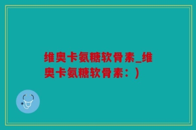维奥卡氨糖软骨素_维奥卡氨糖软骨素：)