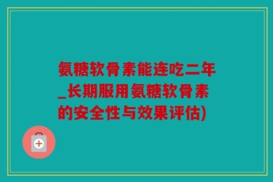 氨糖软骨素能连吃二年_长期服用氨糖软骨素的安全性与效果评估)
