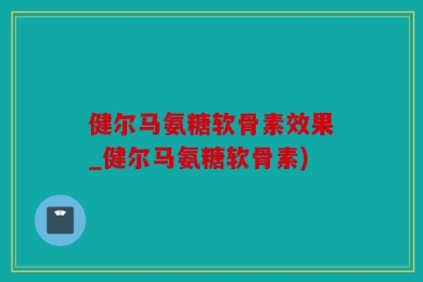 健尔马氨糖软骨素效果_健尔马氨糖软骨素)