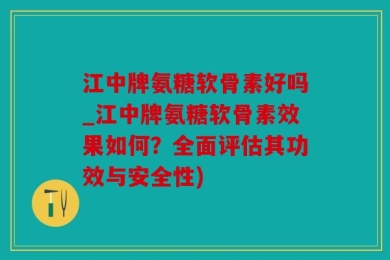 江中牌氨糖软骨素好吗_江中牌氨糖软骨素效果如何？全面评估其功效与安全性)