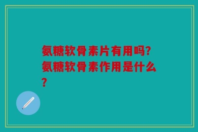 氨糖软骨素片有用吗？氨糖软骨素作用是什么？