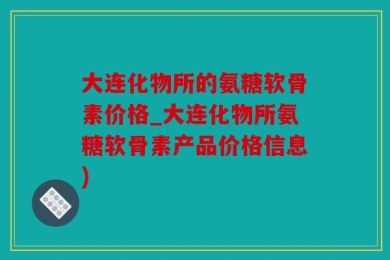 大连化物所的氨糖软骨素价格_大连化物所氨糖软骨素产品价格信息)