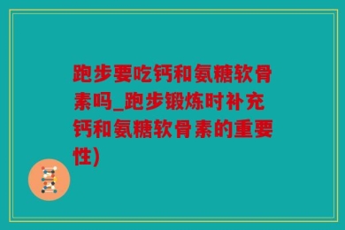 跑步要吃钙和氨糖软骨素吗_跑步锻炼时补充钙和氨糖软骨素的重要性)