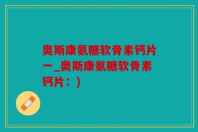 奥斯康氨糖软骨素钙片一_奥斯康氨糖软骨素钙片：)