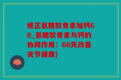 修正氨糖软骨素加钙60_氨糖软骨素与钙的协同作用：60天改善关节健康)