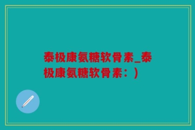 泰极康氨糖软骨素_泰极康氨糖软骨素：)