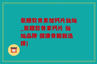 氨糖软骨素加钙片仙灿_氨糖软骨素钙片 仙灿品牌 健康骨骼新选择)