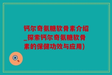 钙尔奇氨糖软骨素介绍_探索钙尔奇氨糖软骨素的保健功效与应用)