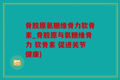 骨胶原氨糖维骨力软骨素_骨胶原与氨糖维骨力 软骨素 促进关节健康)