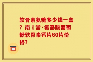 软骨素氨糖多少钱一盒？南雲堂·氨基酸葡萄糖软骨素钙片60片价格？
