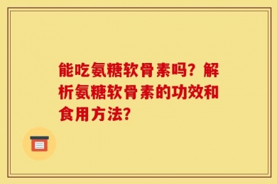 能吃氨糖软骨素吗？解析氨糖软骨素的功效和食用方法？