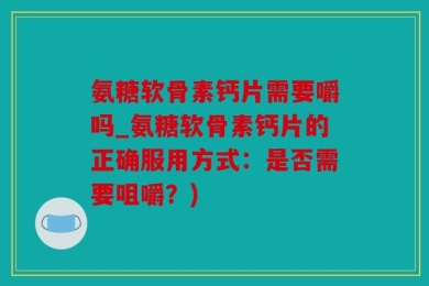 氨糖软骨素钙片需要嚼吗_氨糖软骨素钙片的正确服用方式：是否需要咀嚼？)