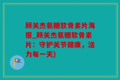 顾关杰氨糖软骨素片海报_顾关杰氨糖软骨素片：守护关节健康，活力每一天)