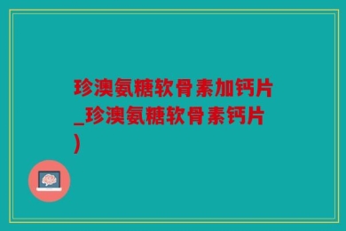 珍澳氨糖软骨素加钙片_珍澳氨糖软骨素钙片)