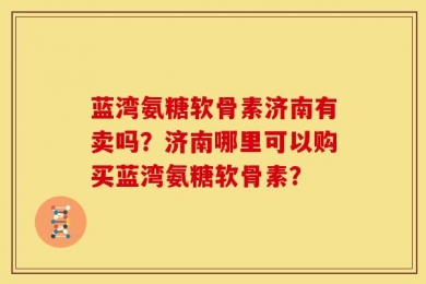 蓝湾氨糖软骨素济南有卖吗？济南哪里可以购买蓝湾氨糖软骨素？