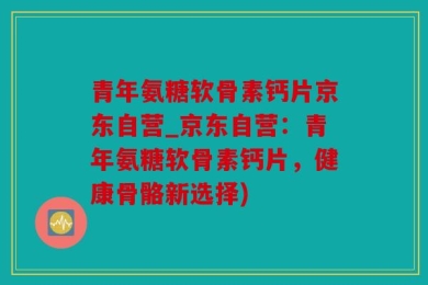 青年氨糖软骨素钙片京东自营_京东自营：青年氨糖软骨素钙片，健康骨骼新选择)