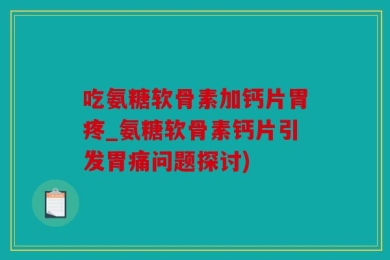 吃氨糖软骨素加钙片胃疼_氨糖软骨素钙片引发胃痛问题探讨)