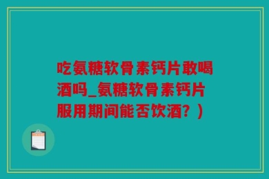 吃氨糖软骨素钙片敢喝酒吗_氨糖软骨素钙片服用期间能否饮酒？)