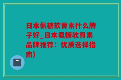 日本氨糖软骨素什么牌子好_日本氨糖软骨素品牌推荐：优质选择指南)