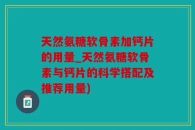 天然氨糖软骨素加钙片的用量_天然氨糖软骨素与钙片的科学搭配及推荐用量)