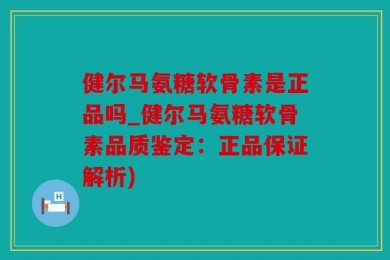 健尔马氨糖软骨素是正品吗_健尔马氨糖软骨素品质鉴定：正品保证解析)