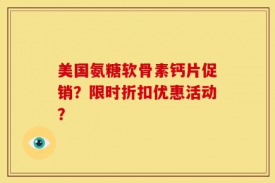 美国氨糖软骨素钙片促销？限时折扣优惠活动？