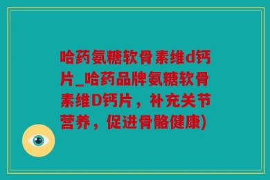 哈药氨糖软骨素维d钙片_哈药品牌氨糖软骨素维D钙片，补充关节营养，促进骨骼健康)