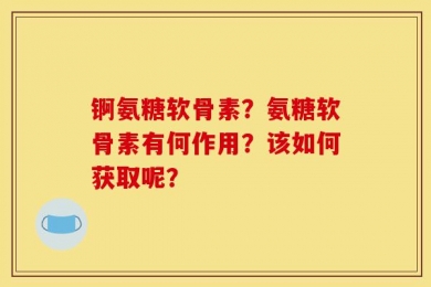锕氨糖软骨素？氨糖软骨素有何作用？该如何获取呢？