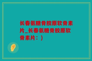 长春氨糖骨胶原软骨素片_长春氨糖骨胶原软骨素片：)