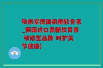 敬修堂德国氨糖软骨素_德国进口氨糖软骨素 敬修堂品牌 呵护关节健康)