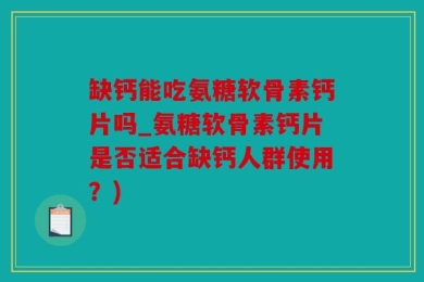 缺钙能吃氨糖软骨素钙片吗_氨糖软骨素钙片是否适合缺钙人群使用？)