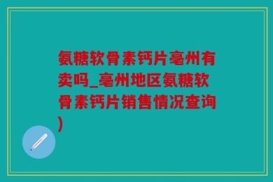 氨糖软骨素钙片亳州有卖吗_亳州地区氨糖软骨素钙片销售情况查询)