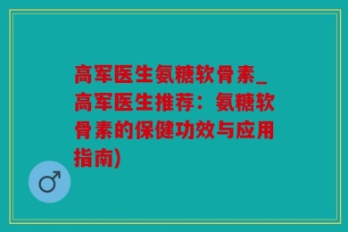 高军医生氨糖软骨素_高军医生推荐：氨糖软骨素的保健功效与应用指南)
